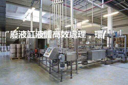 “廢液缸液體高效處理，環(huán)保新篇章開啟！”